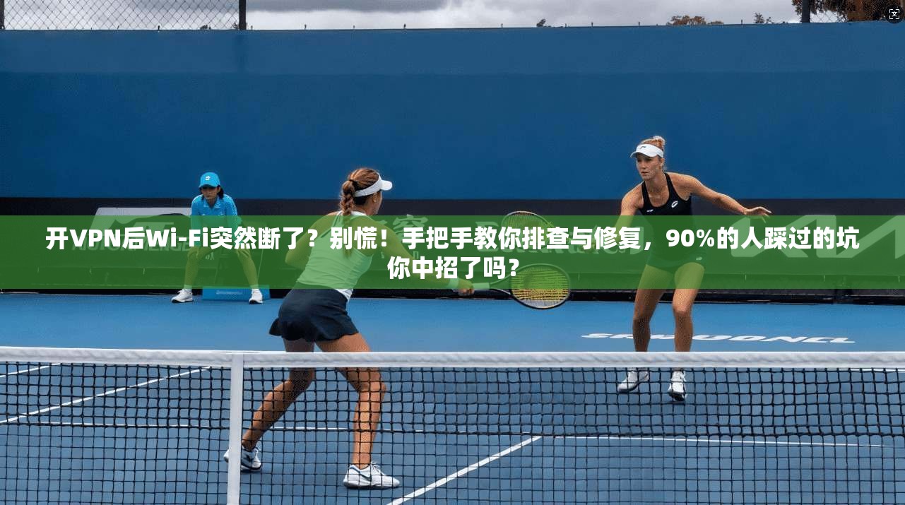 开VPN后Wi-Fi突然断了？别慌！手把手教你排查与修复，90%的人踩过的坑你中招了吗？