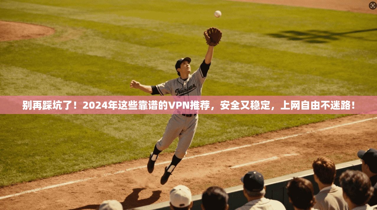 别再踩坑了！2024年这些靠谱的VPN推荐，安全又稳定，上网自由不迷路！