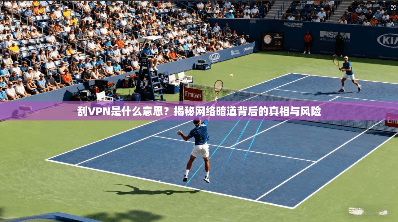 刮VPN是什么意思？揭秘网络暗道背后的真相与风险