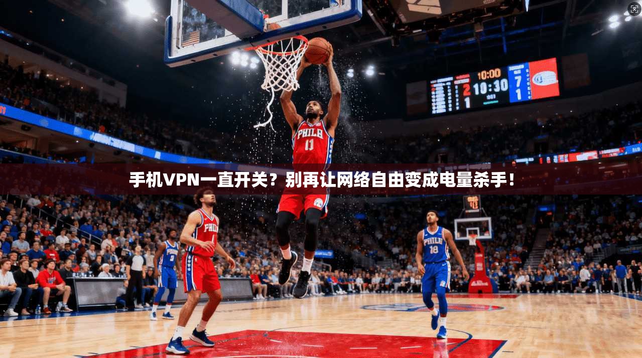 手机VPN一直开关？别再让网络自由变成电量杀手！