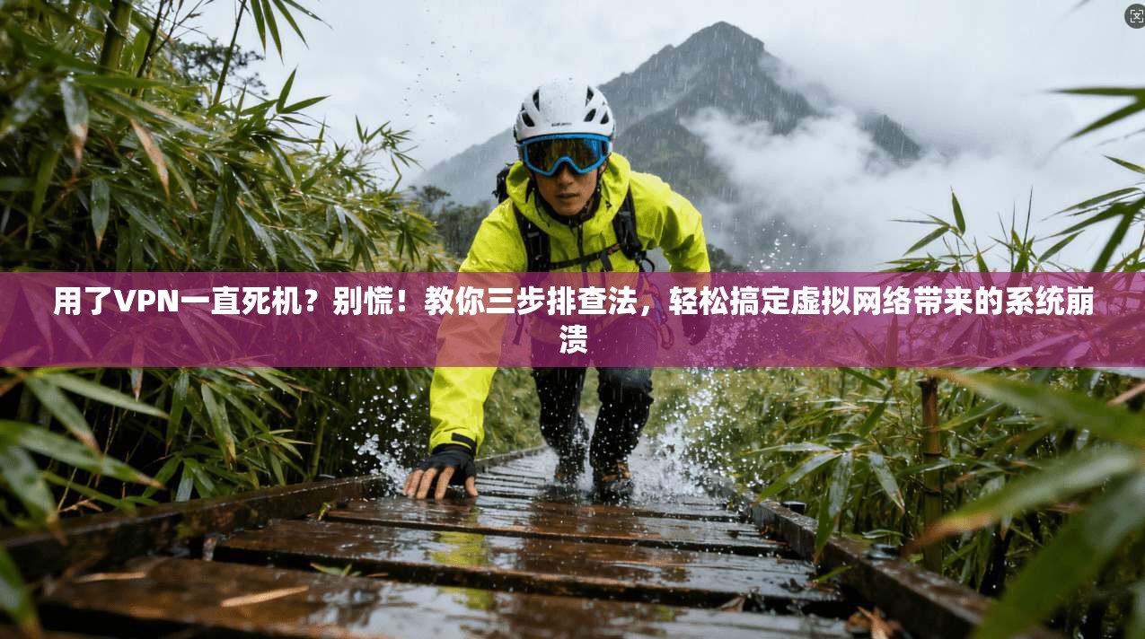 用了VPN一直死机？别慌！教你三步排查法，轻松搞定虚拟网络带来的系统崩溃