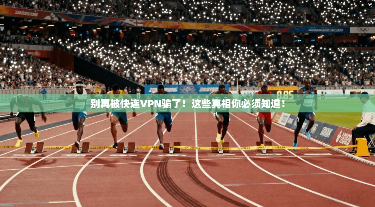 别再被快连VPN骗了！这些真相你必须知道！