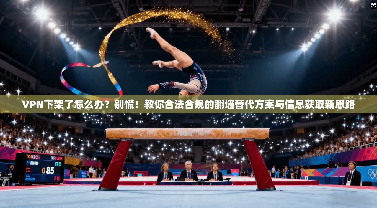 VPN下架了怎么办？别慌！教你合法合规的翻墙替代方案与信息获取新思路