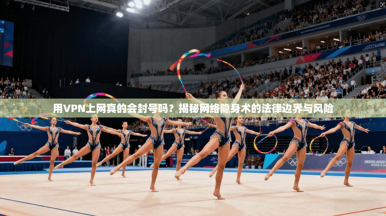 用VPN上网真的会封号吗？揭秘网络隐身术的法律边界与风险