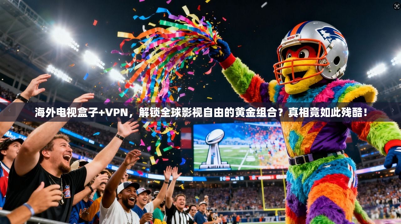 海外电视盒子+VPN，解锁全球影视自由的黄金组合？真相竟如此残酷！