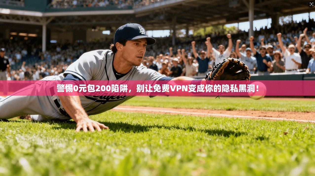 警惕0元包200陷阱，别让免费VPN变成你的隐私黑洞！