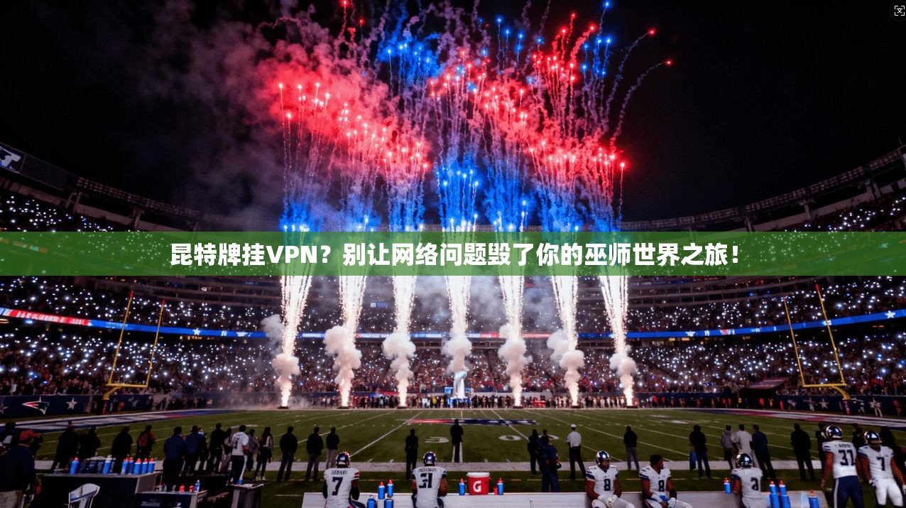 昆特牌挂VPN？别让网络问题毁了你的巫师世界之旅！