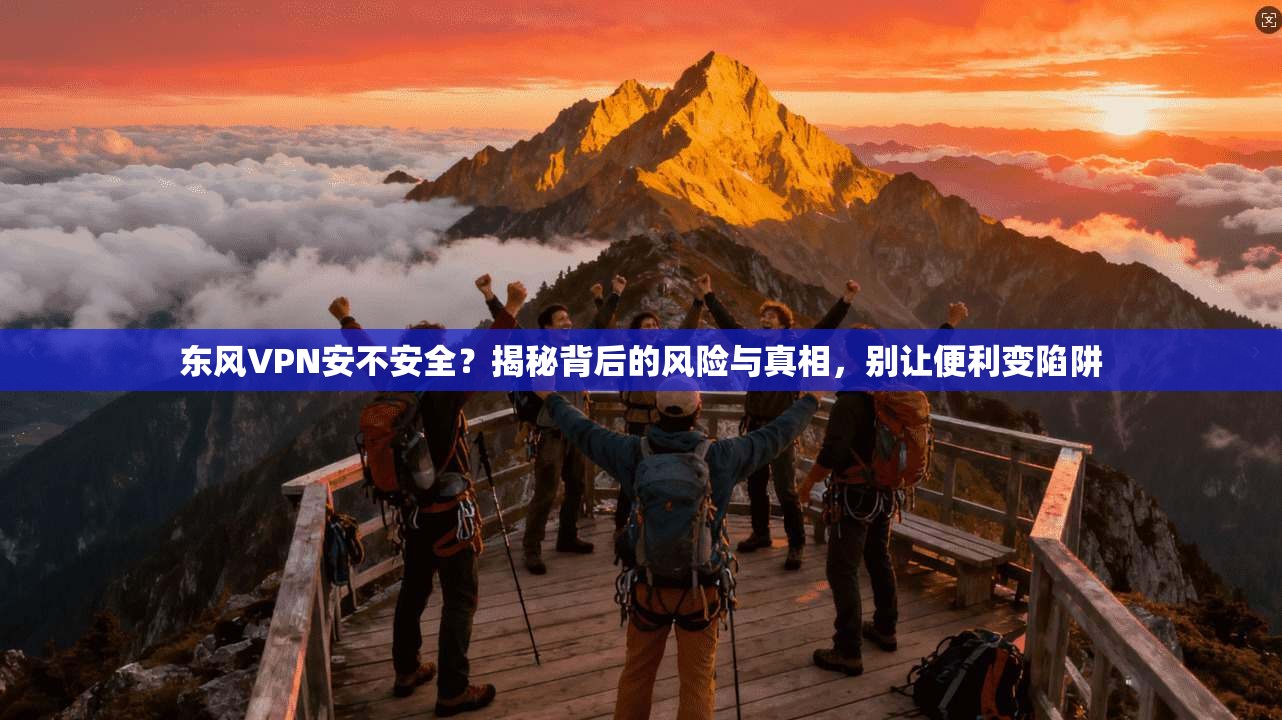东风VPN安不安全？揭秘背后的风险与真相，别让便利变陷阱