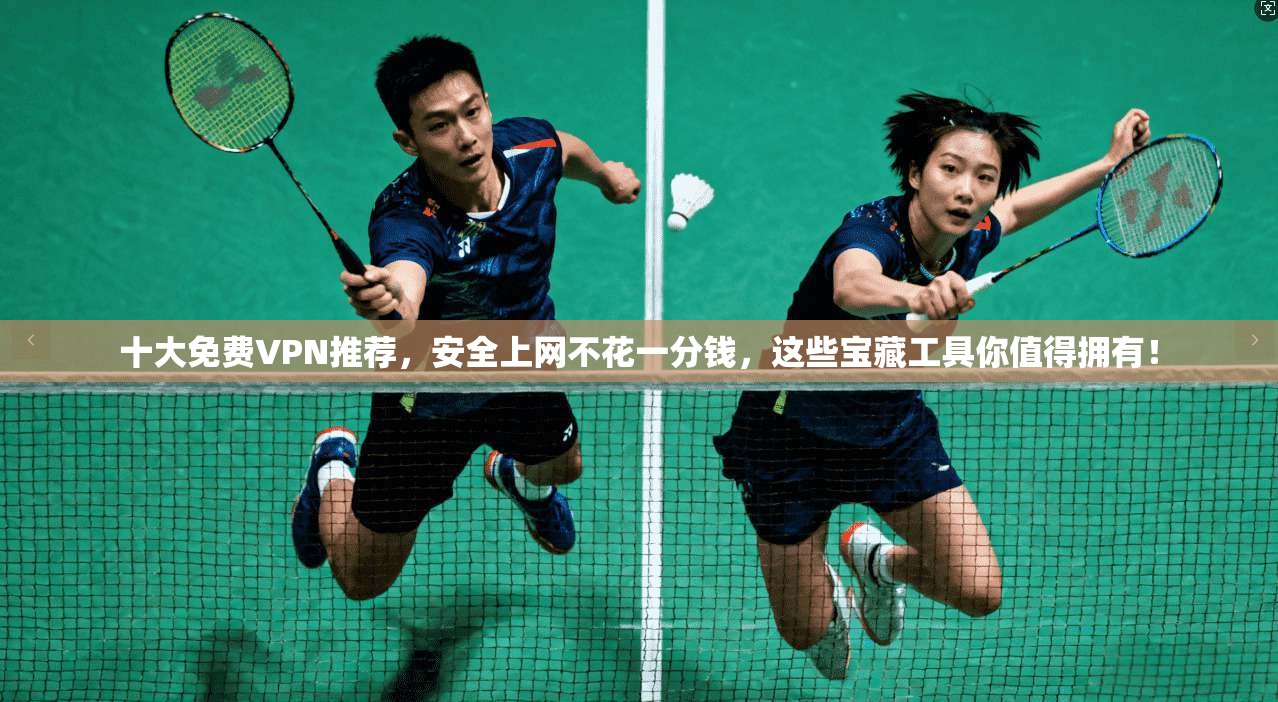 十大免费VPN推荐，安全上网不花一分钱，这些宝藏工具你值得拥有！