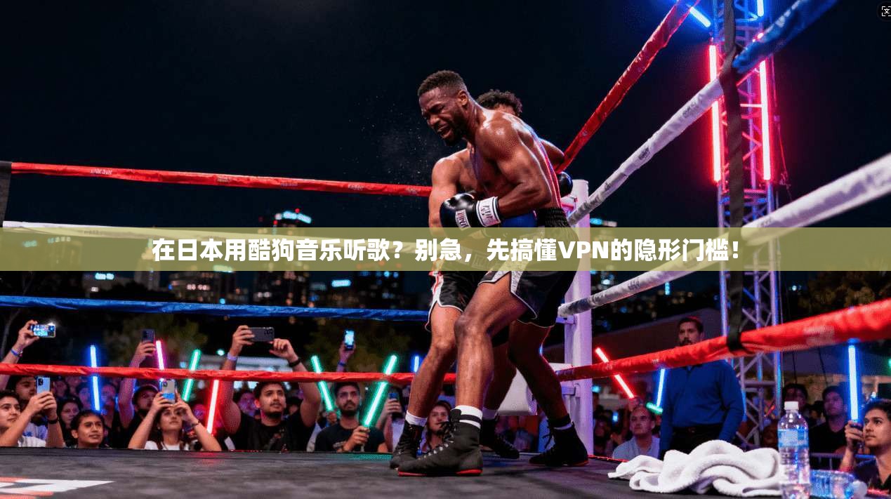 在日本用酷狗音乐听歌？别急，先搞懂VPN的隐形门槛！