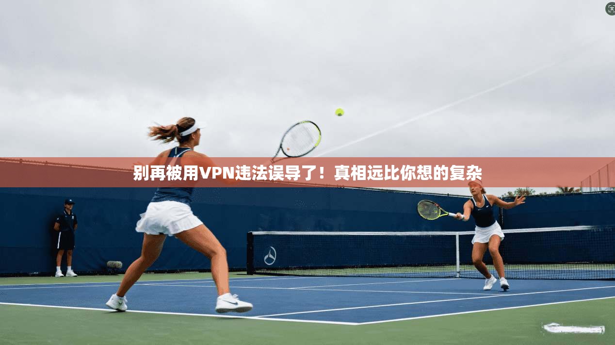 别再被用VPN违法误导了！真相远比你想的复杂