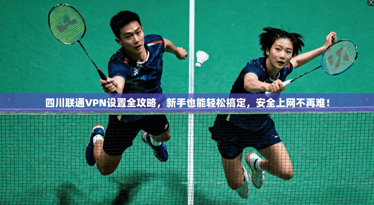 四川联通VPN设置全攻略，新手也能轻松搞定，安全上网不再难！