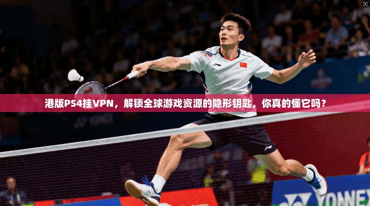 港版PS4挂VPN，解锁全球游戏资源的隐形钥匙，你真的懂它吗？