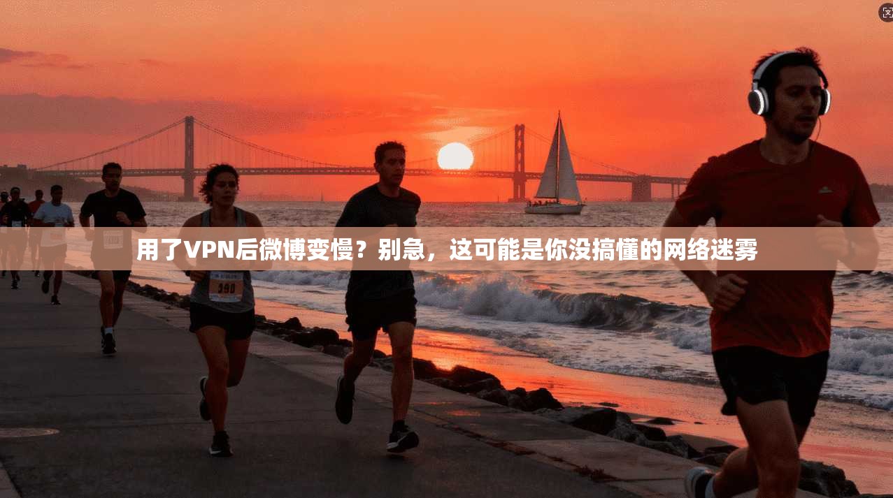 用了VPN后微博变慢？别急，这可能是你没搞懂的网络迷雾
