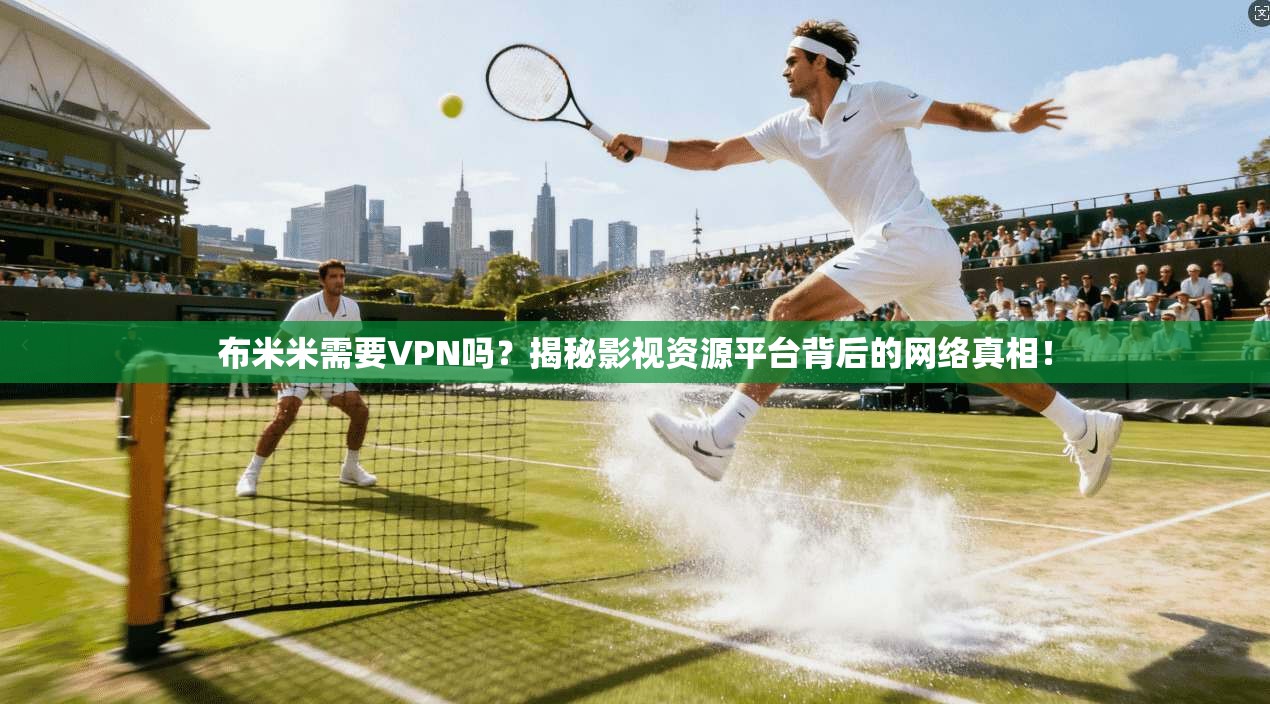 布米米需要VPN吗？揭秘影视资源平台背后的网络真相！