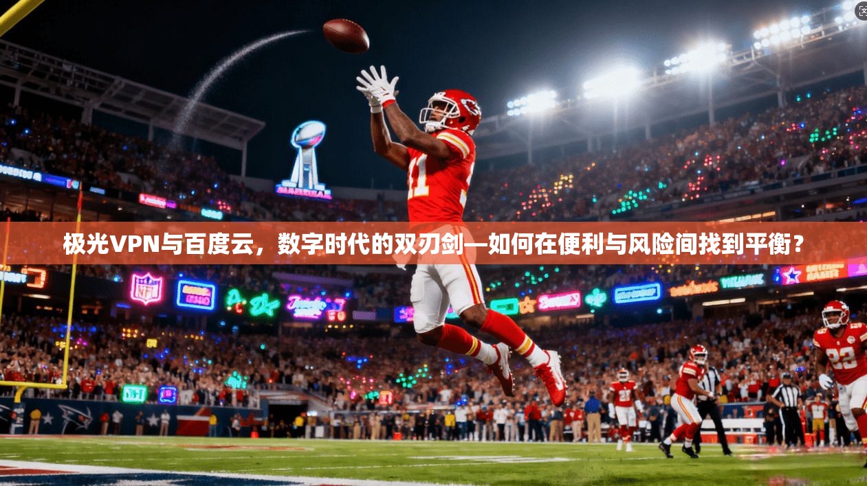 极光VPN与百度云，数字时代的双刃剑—如何在便利与风险间找到平衡？