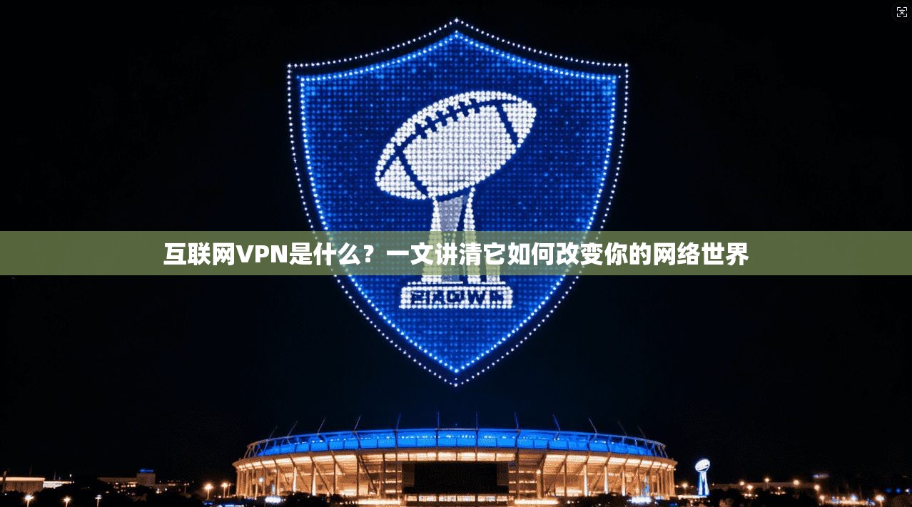 互联网VPN是什么？一文讲清它如何改变你的网络世界