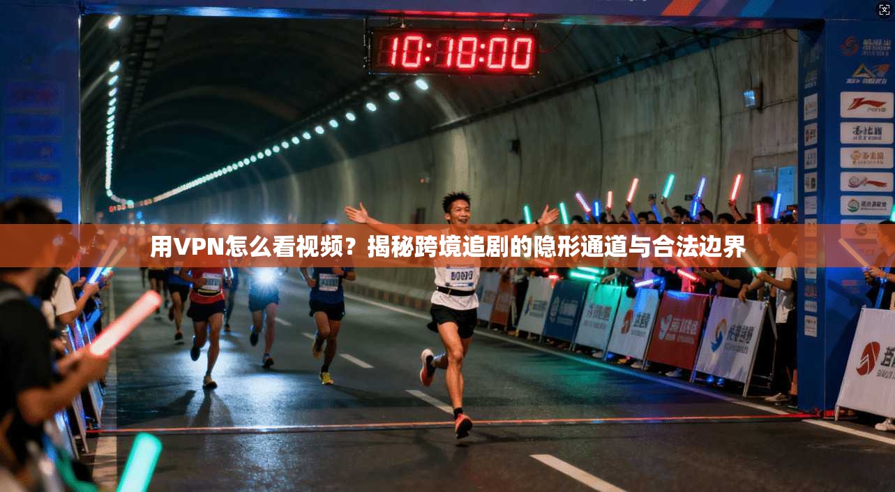 用VPN怎么看视频？揭秘跨境追剧的隐形通道与合法边界