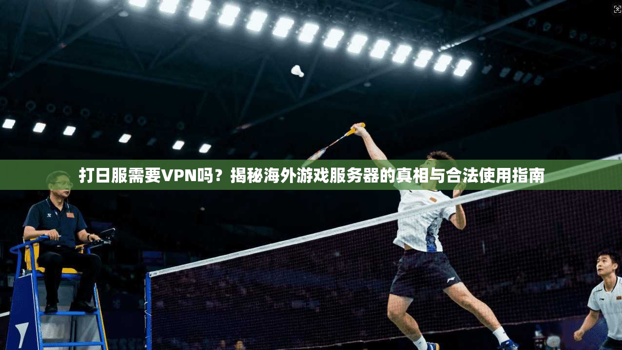 打日服需要VPN吗？揭秘海外游戏服务器的真相与合法使用指南