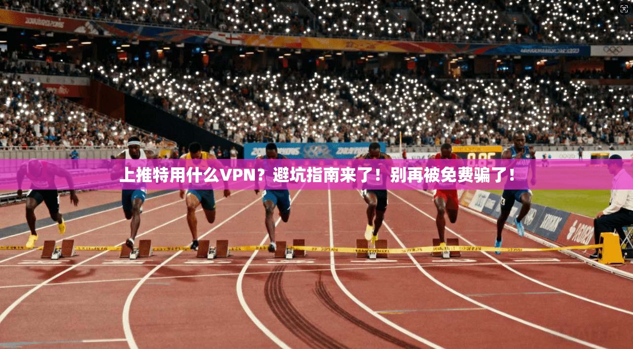 上推特用什么VPN？避坑指南来了！别再被免费骗了！