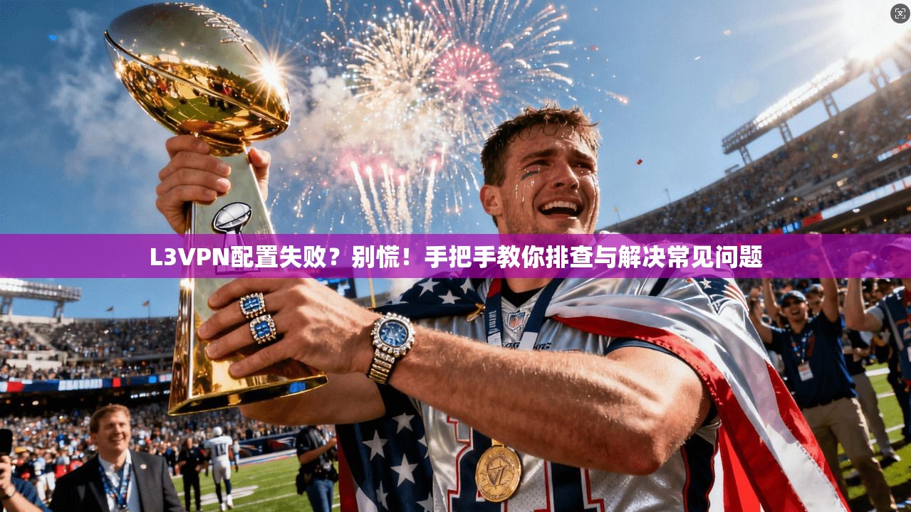 L3VPN配置失败？别慌！手把手教你排查与解决常见问题