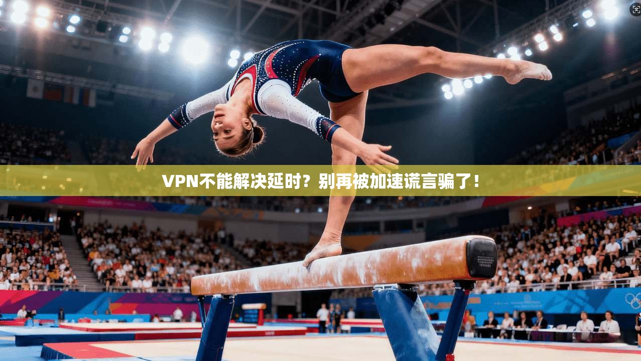VPN不能解决延时？别再被加速谎言骗了！