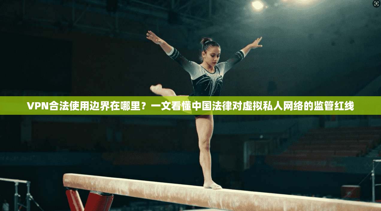 VPN合法使用边界在哪里？一文看懂中国法律对虚拟私人网络的监管红线