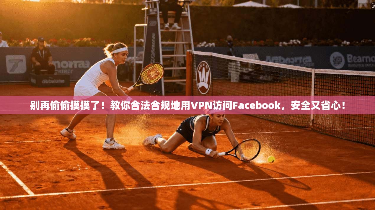 别再偷偷摸摸了！教你合法合规地用VPN访问Facebook，安全又省心！