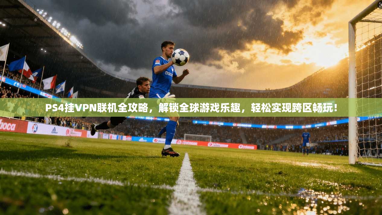 PS4挂VPN联机全攻略，解锁全球游戏乐趣，轻松实现跨区畅玩！