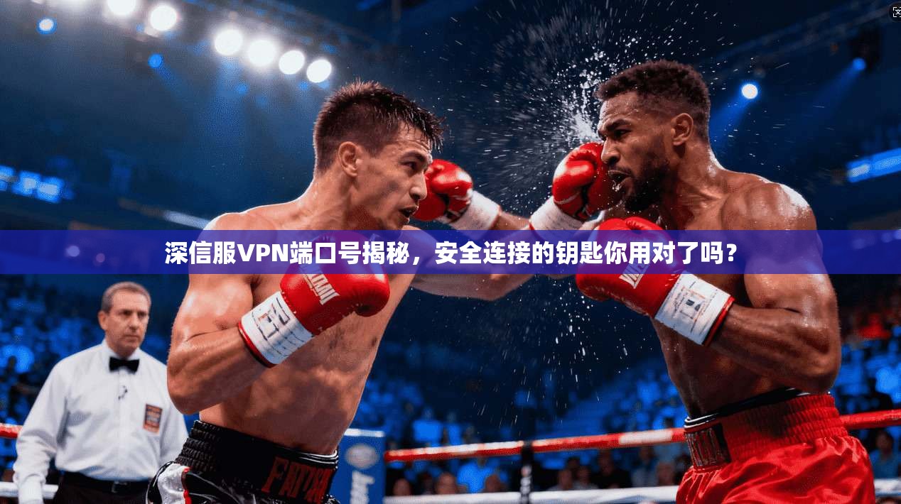 深信服VPN端口号揭秘，安全连接的钥匙你用对了吗？