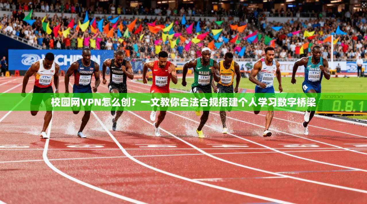 校园网VPN怎么创？一文教你合法合规搭建个人学习数字桥梁