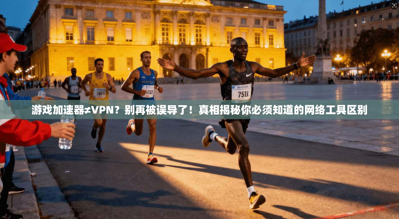 游戏加速器≠VPN？别再被误导了！真相揭秘你必须知道的网络工具区别