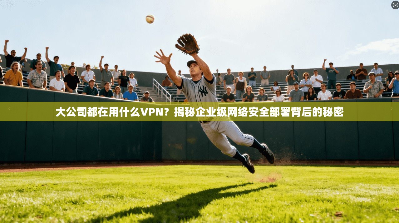 大公司都在用什么VPN？揭秘企业级网络安全部署背后的秘密