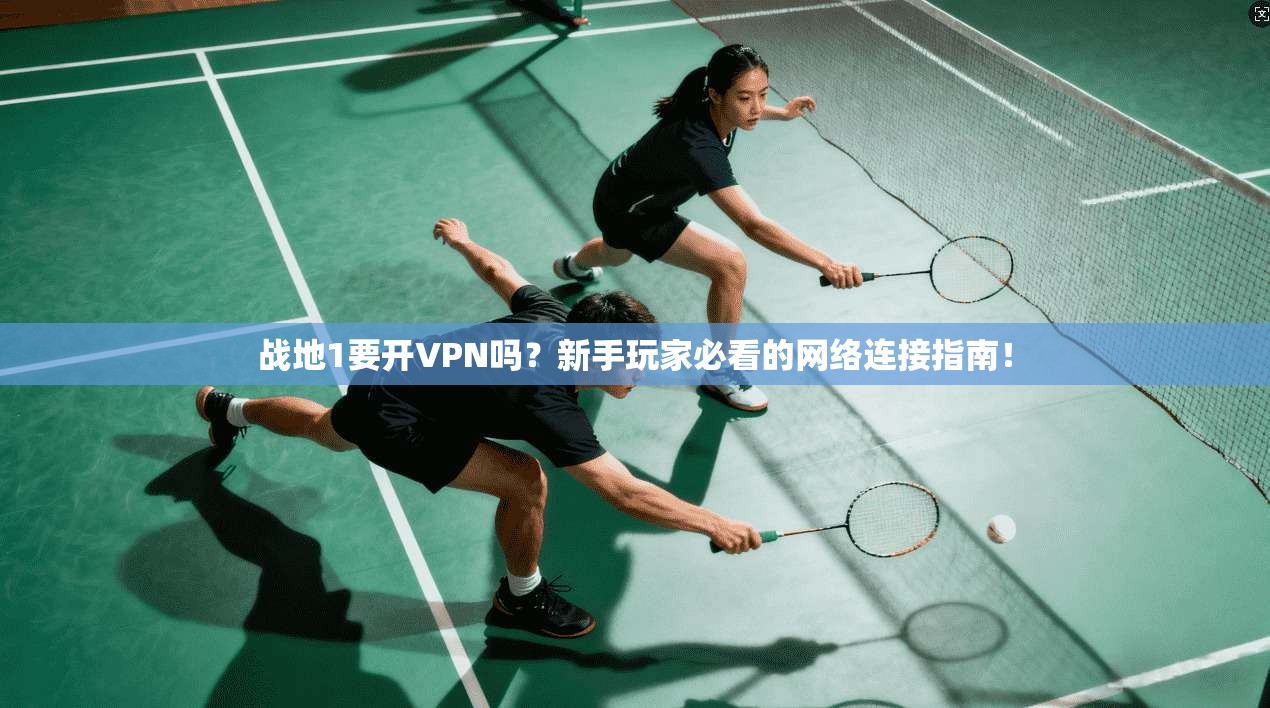 战地1要开VPN吗？新手玩家必看的网络连接指南！