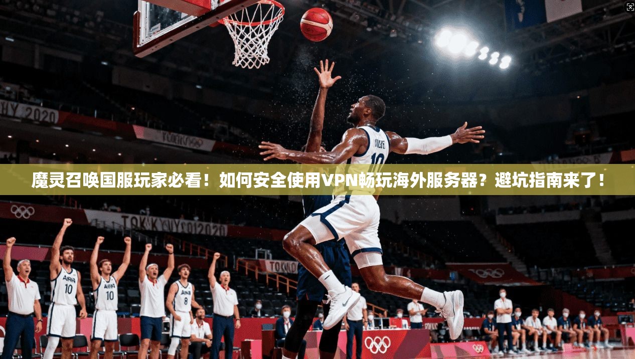 魔灵召唤国服玩家必看！如何安全使用VPN畅玩海外服务器？避坑指南来了！