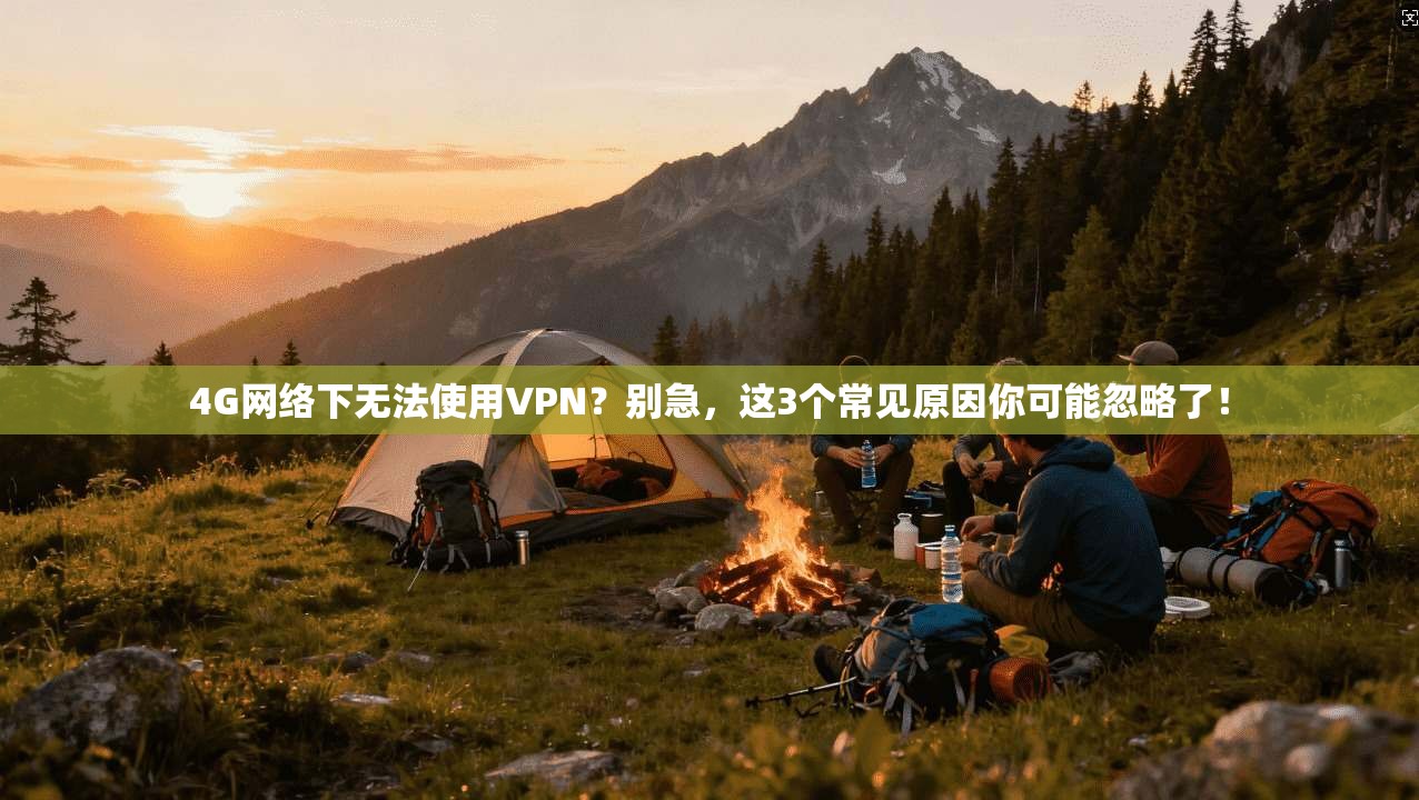 4G网络下无法使用VPN？别急，这3个常见原因你可能忽略了！