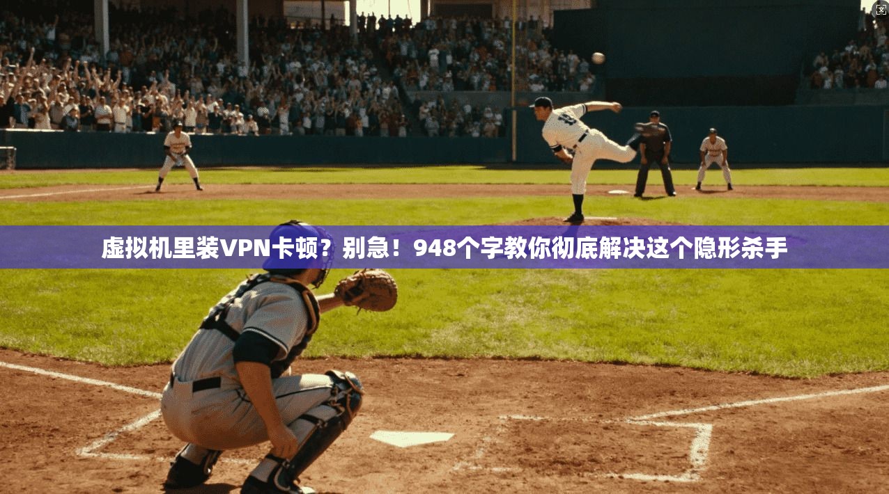 虚拟机里装VPN卡顿？别急！948个字教你彻底解决这个隐形杀手
