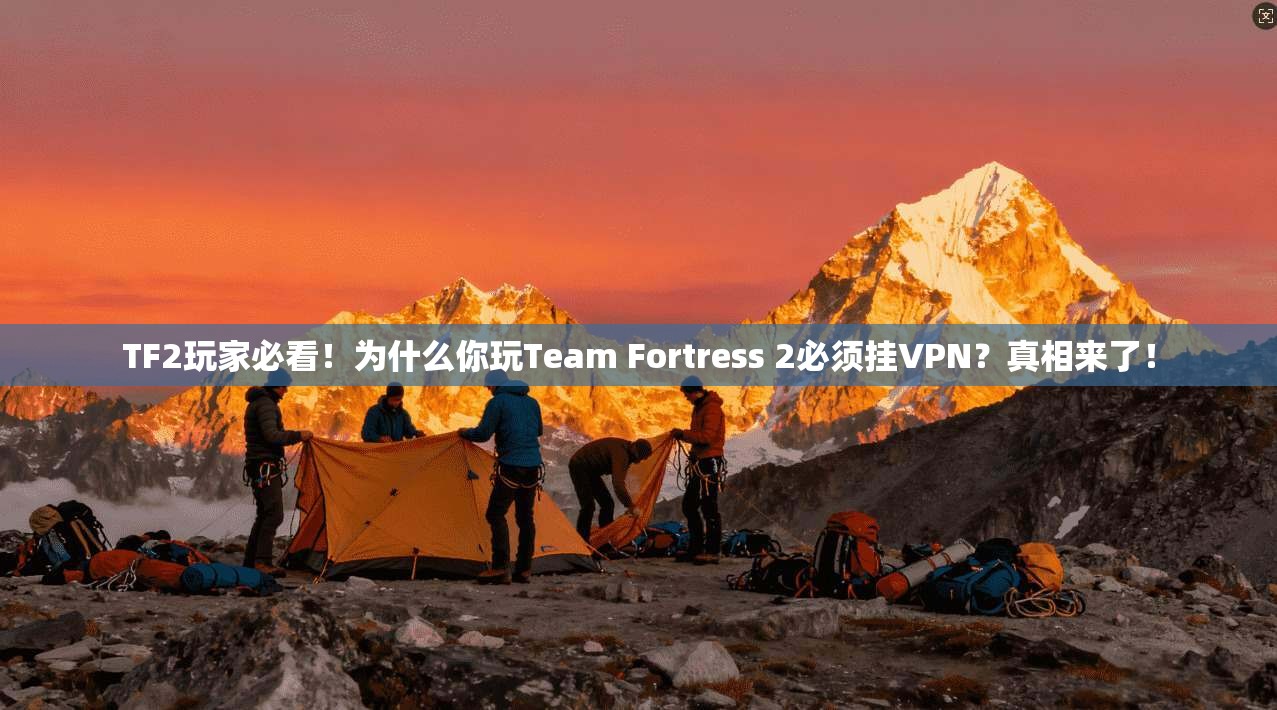 TF2玩家必看！为什么你玩Team Fortress 2必须挂VPN？真相来了！
