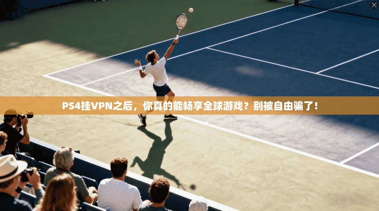 PS4挂VPN之后，你真的能畅享全球游戏？别被自由骗了！