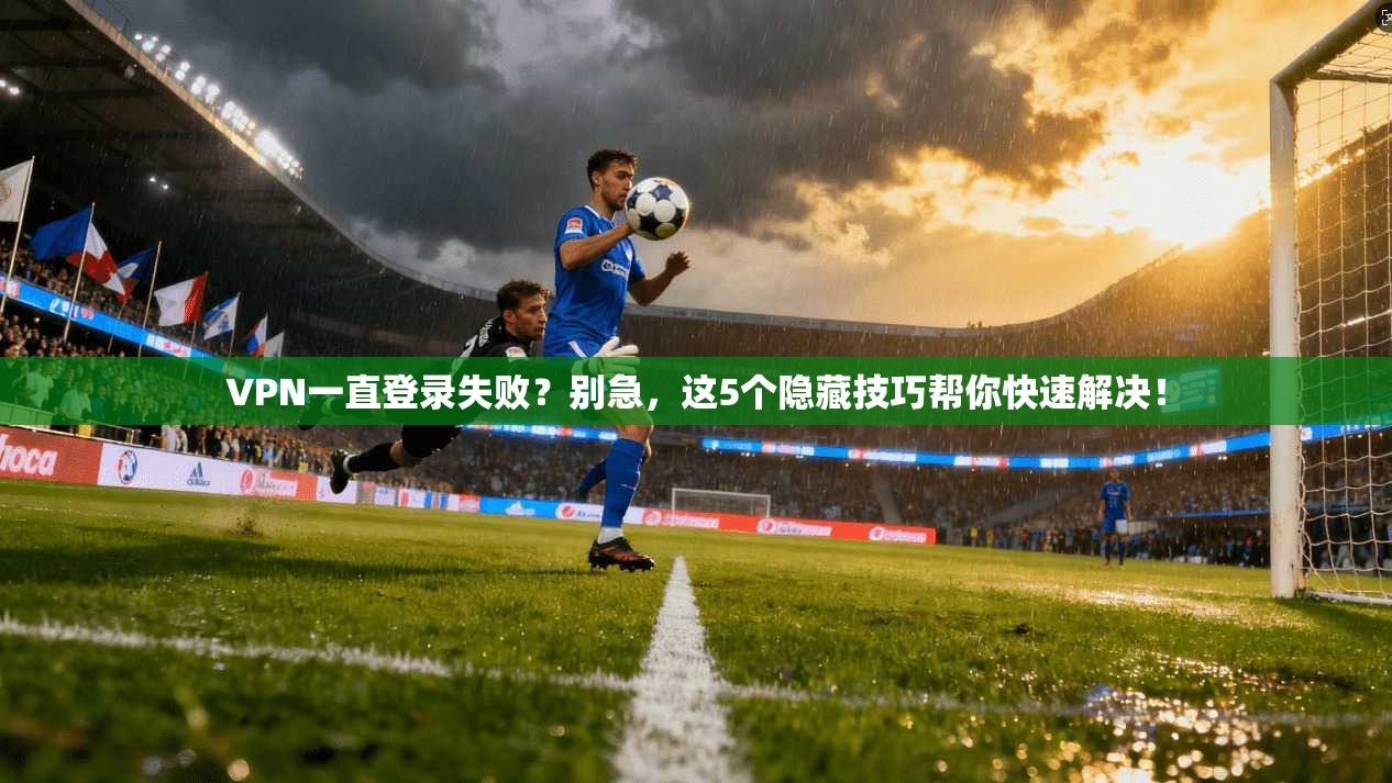 VPN一直登录失败？别急，这5个隐藏技巧帮你快速解决！