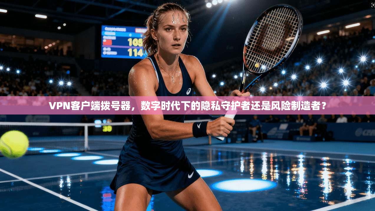 VPN客户端拨号器，数字时代下的隐私守护者还是风险制造者？