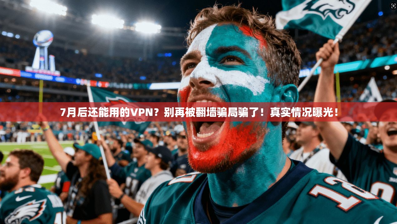 7月后还能用的VPN？别再被翻墙骗局骗了！真实情况曝光！