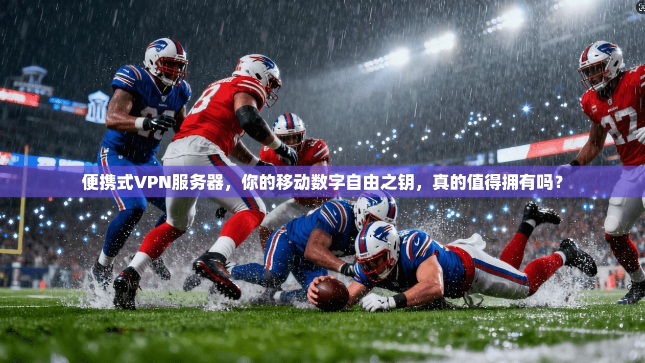 便携式VPN服务器，你的移动数字自由之钥，真的值得拥有吗？