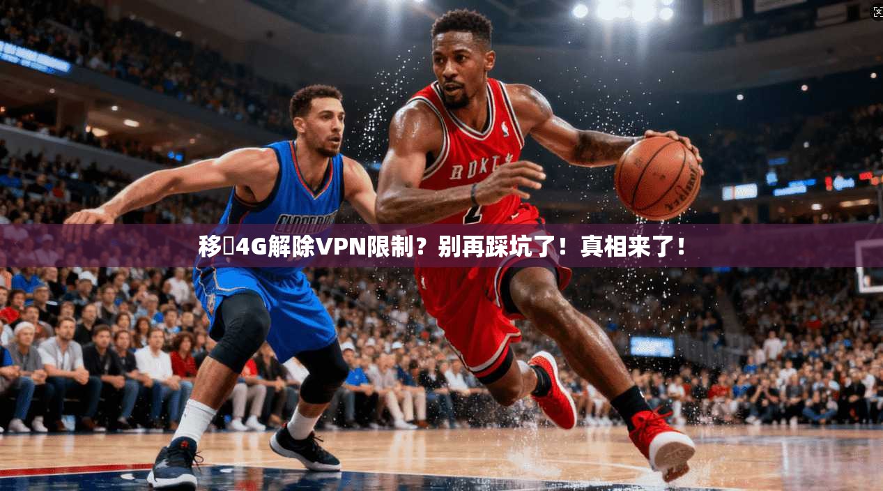 移動4G解除VPN限制？别再踩坑了！真相来了！