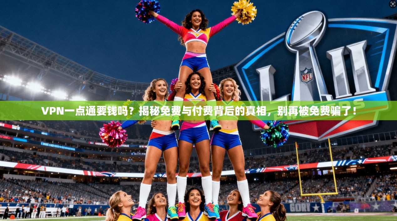 VPN一点通要钱吗？揭秘免费与付费背后的真相，别再被免费骗了！