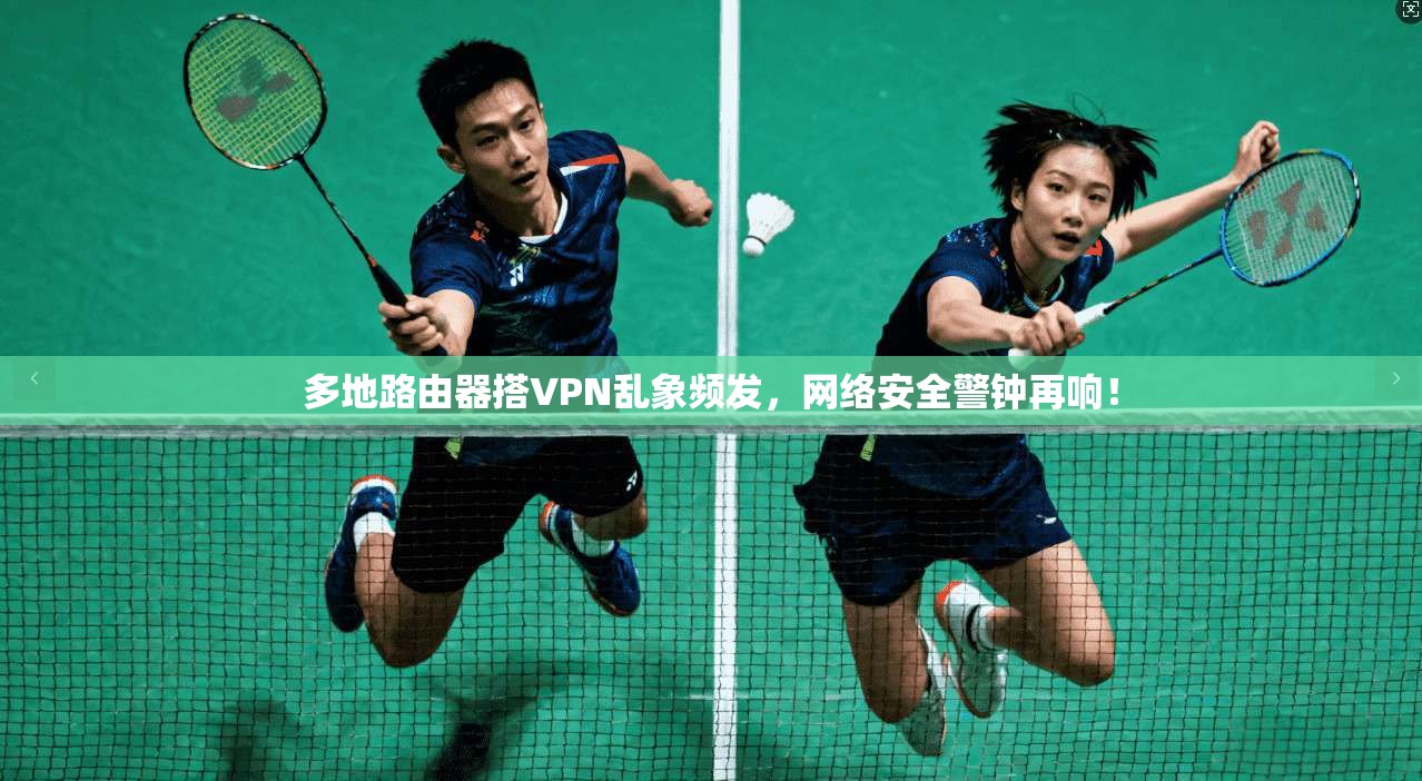 多地路由器搭VPN乱象频发，网络安全警钟再响！