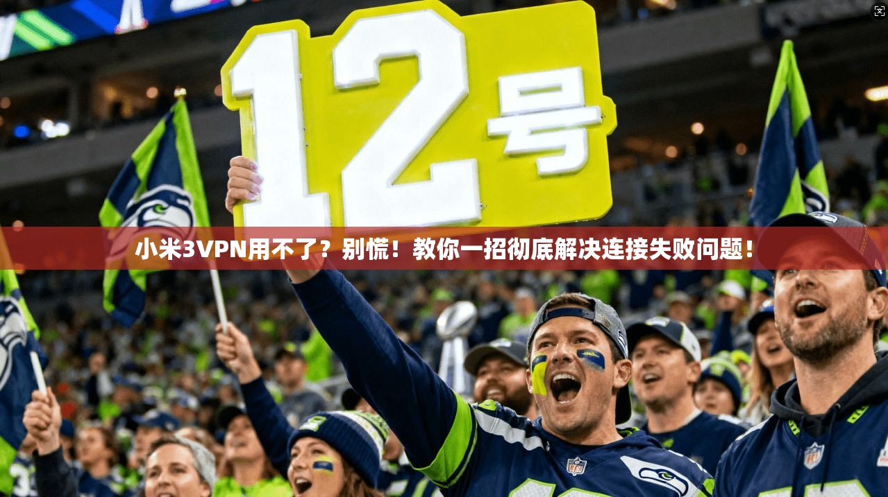 小米3VPN用不了？别慌！教你一招彻底解决连接失败问题！