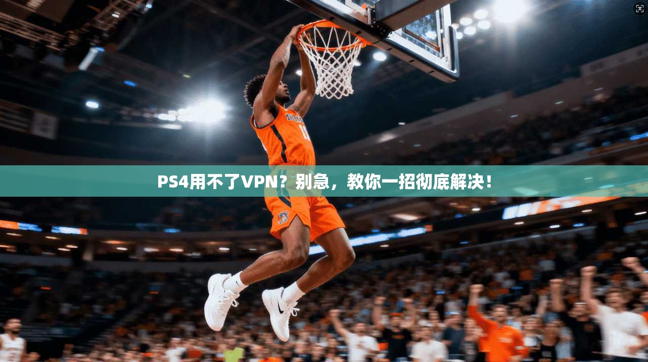 PS4用不了VPN？别急，教你一招彻底解决！