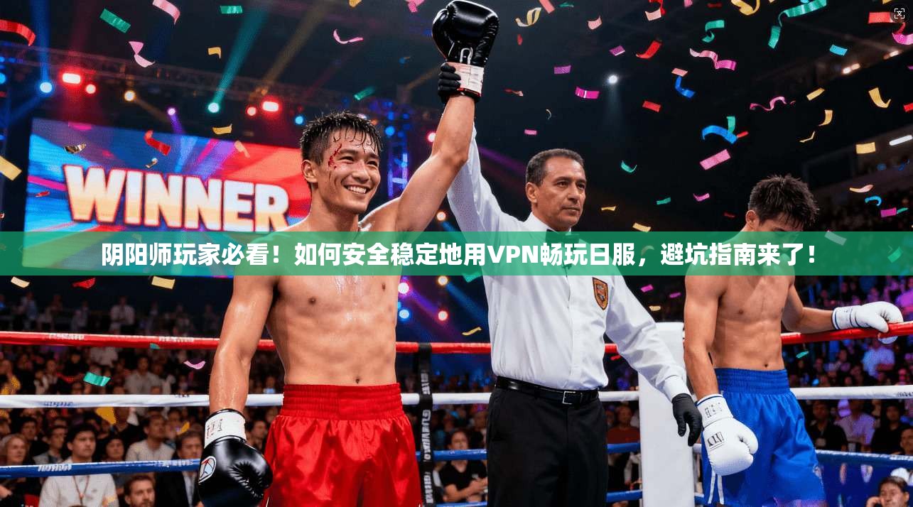 阴阳师玩家必看！如何安全稳定地用VPN畅玩日服，避坑指南来了！