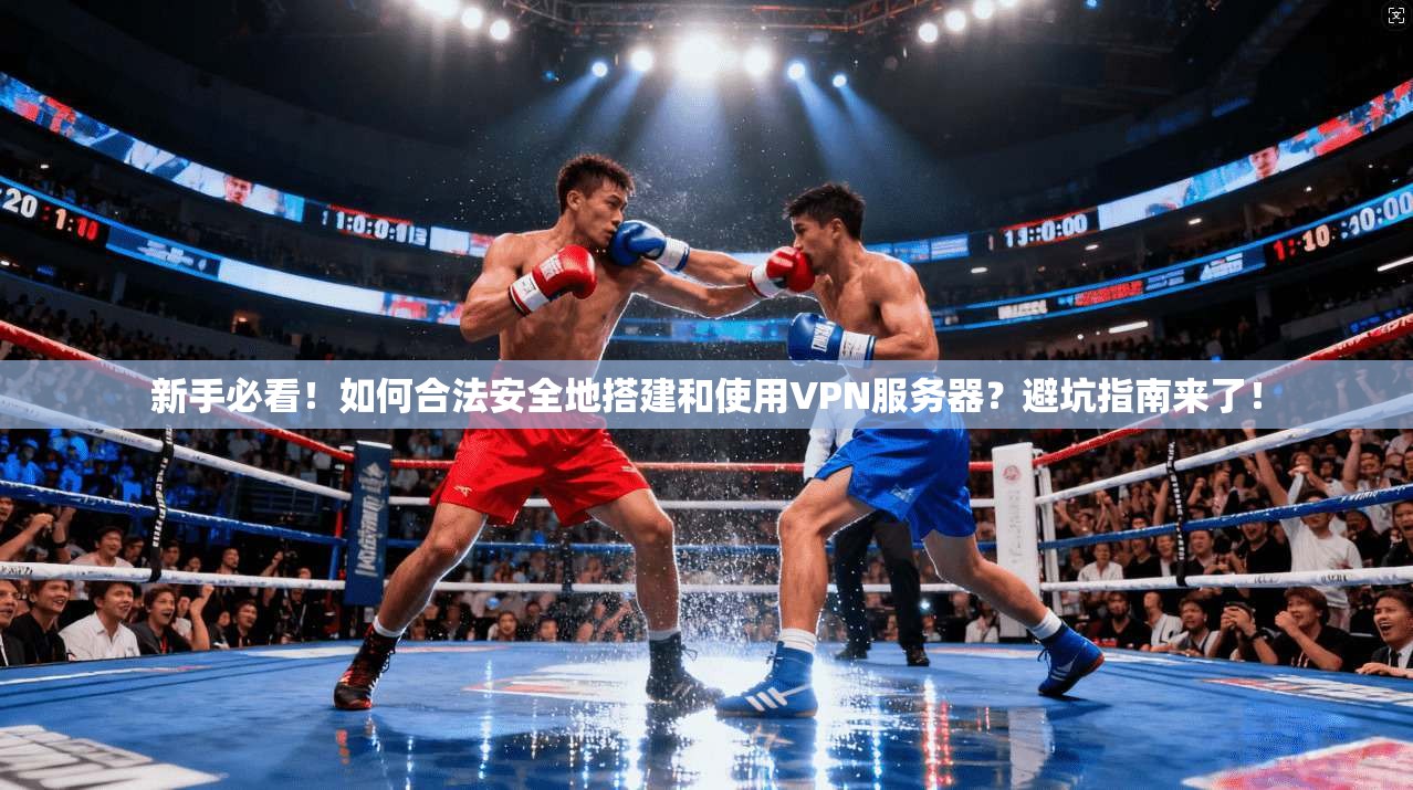 新手必看！如何合法安全地搭建和使用VPN服务器？避坑指南来了！